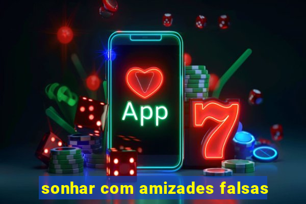 sonhar com amizades falsas